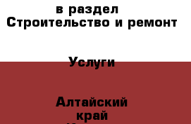  в раздел : Строительство и ремонт » Услуги . Алтайский край,Камень-на-Оби г.